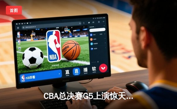 CBA总决赛G5上演惊天逆转 辽宁男篮加时险胜广东夺队史第四冠