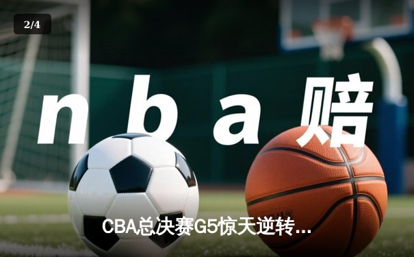 CBA总决赛G5惊天逆转 辽宁男篮加时险胜广东夺赛点 - 2