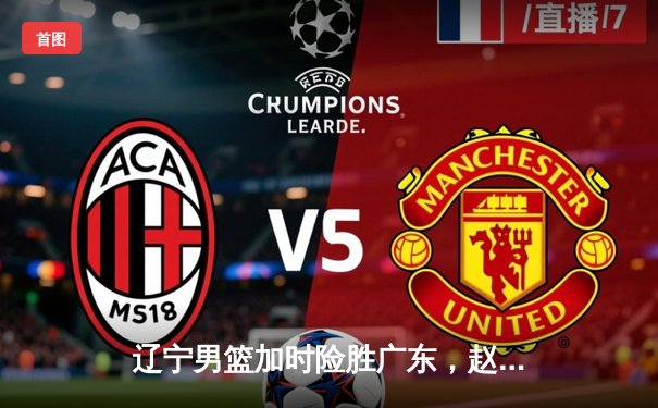 辽宁男篮加时险胜广东，赵继伟33分导演逆转好戏