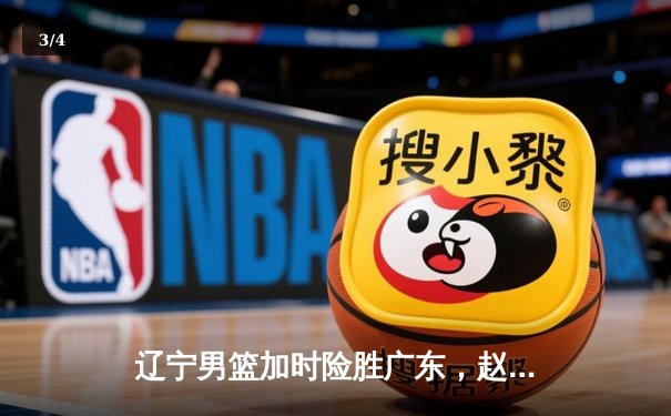 辽宁男篮加时险胜广东，赵继伟33分导演逆转好戏 - 3