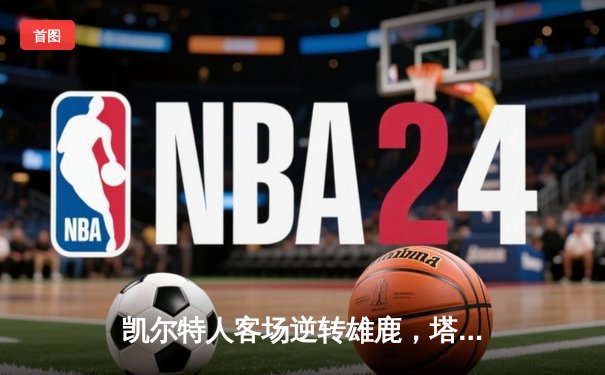 凯尔特人客场逆转雄鹿，塔图姆42分创季后赛新高