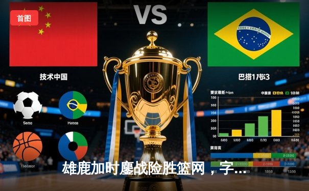 雄鹿加时鏖战险胜篮网，字母哥44分率队捍卫主场