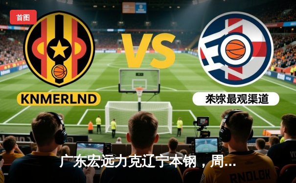 广东宏远力克辽宁本钢，周琦关键封盖锁定胜局