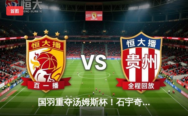 国羽重夺汤姆斯杯！石宇奇横扫乔纳坦，男双奇兵锁定胜局