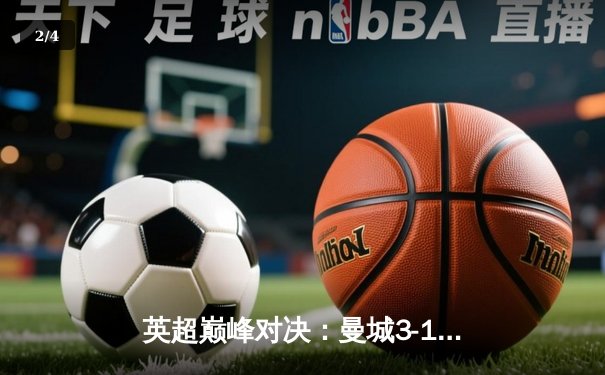 英超巅峰对决：曼城3-1逆转曼联，哈兰德双响锁定胜局 - 2