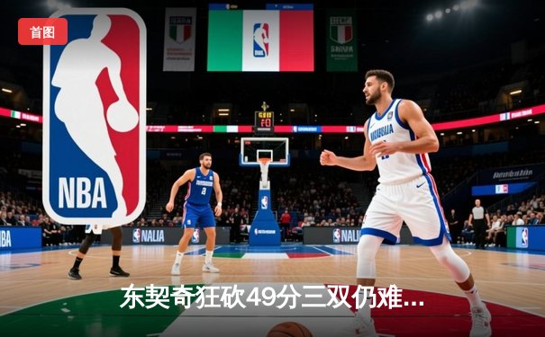 东契奇狂砍49分三双仍难救主，独行侠加时憾负凯尔特人，总决赛悬念再起