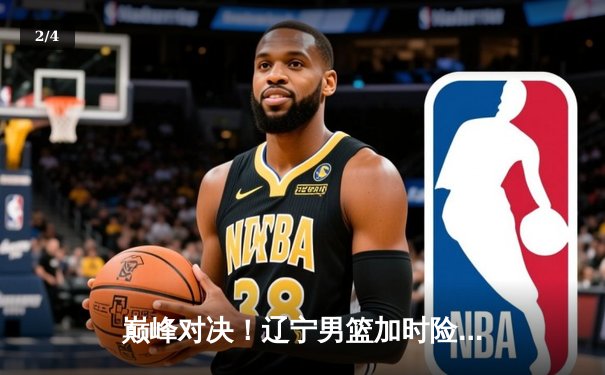 巅峰对决！辽宁男篮加时险胜广东，赵继伟33+8+6导演惊天逆转 - 2