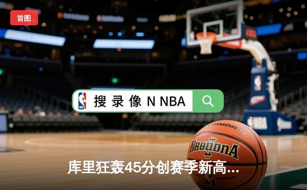 库里狂轰45分创赛季新高 勇士加时险胜凯尔特人扳平总比分