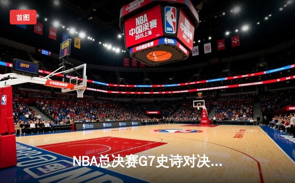 NBA总决赛G7史诗对决：凯尔特人加时逆转雄鹿登顶，塔图姆51分创历史