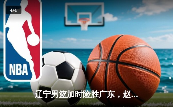辽宁男篮加时险胜广东，赵继伟35分导演逆转好戏 - 4