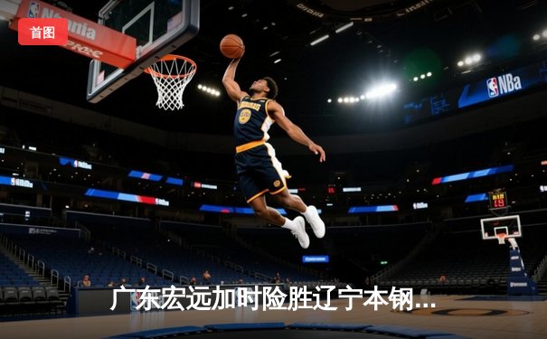 广东宏远加时险胜辽宁本钢 CBA总决赛上演史诗级对决