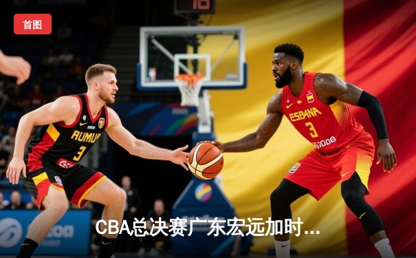 CBA总决赛广东宏远加时险胜辽宁本钢 易建联砍下30+15加冕FMVP